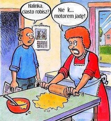 Halinka, ciasto robisz? Nie, k..wa motorem jadę!